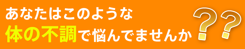 あなたはこのような体の不調で悩んでませんか?