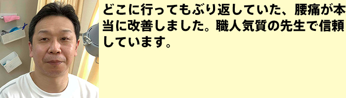 どこに行ってもぶり返していた、腰痛が本当に改善しました。一見怖そうに見えるけど本当はやさしい職人気質の先生で信頼しています。